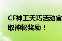 CF神工天巧活动官网独家曝光：参与游戏赢取神秘奖励！