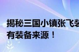 揭秘三国小镇张飞装备出处：神秘之地揭示所有装备来源！