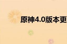 原神4.0版本更新时间及内容解析