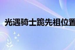 光遇骑士跪先祖位置详解：寻找方法与攻略