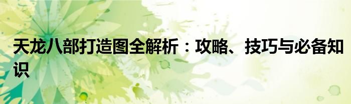 天龙八部打造图全解析：攻略、技巧与必备知识