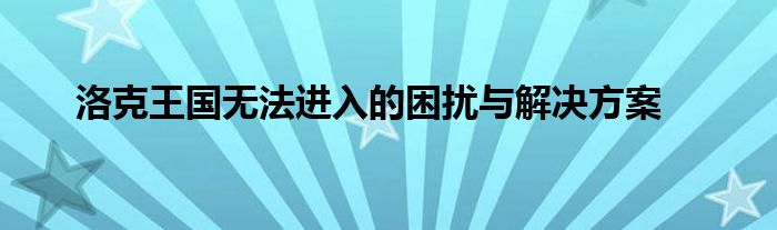 洛克王国无法进入的困扰与解决方案