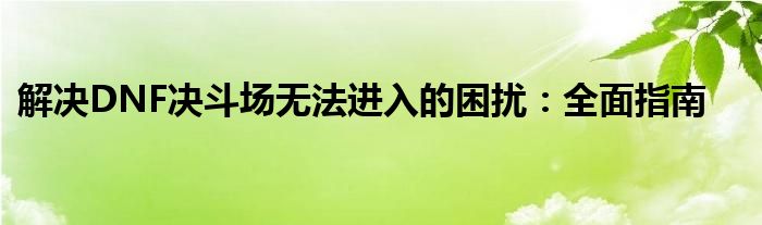 解决DNF决斗场无法进入的困扰：全面指南