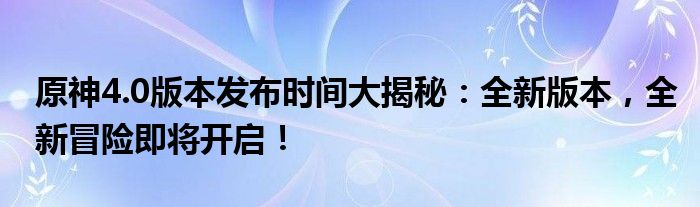 原神4.0版本发布时间大揭秘：全新版本，全新冒险即将开启！