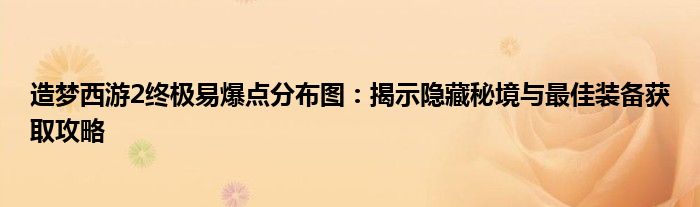 造梦西游2终极易爆点分布图：揭示隐藏秘境与最佳装备获取攻略