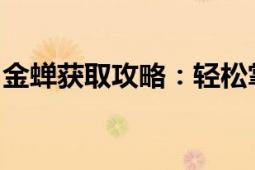 金蝉获取攻略：轻松掌握金蝉获取方法与技巧