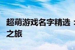 超萌游戏名字精选：探索可爱游戏名称的奇幻之旅