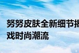 努努皮肤全新细节揭秘：带你探索不一样的游戏时尚潮流